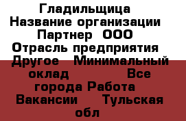 Гладильщица › Название организации ­ Партнер, ООО › Отрасль предприятия ­ Другое › Минимальный оклад ­ 20 000 - Все города Работа » Вакансии   . Тульская обл.